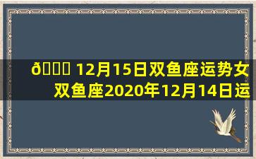 🐒 12月15日双鱼座运势女（双鱼座2020年12月14日运势）